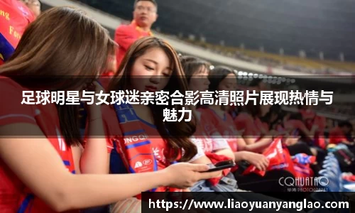 足球明星与女球迷亲密合影高清照片展现热情与魅力